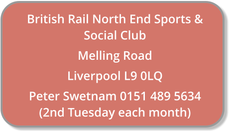 British Rail North End Sports & Social Club Melling Road Liverpool L9 0LQ Peter Swetnam 0151 489 5634 (2nd Tuesday each month)