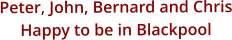 Peter, John, Bernard and Chris Happy to be in Blackpool