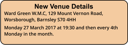 New Venue Details Ward Green W.M.C, 129 Mount Vernon Road, Worsborough, Barnsley S70 4HH Monday 27 March 2017 at 19:30 and then every 4th Monday in the month.