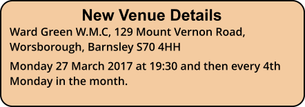 New Venue Details Ward Green W.M.C, 129 Mount Vernon Road, Worsborough, Barnsley S70 4HH Monday 27 March 2017 at 19:30 and then every 4th Monday in the month.